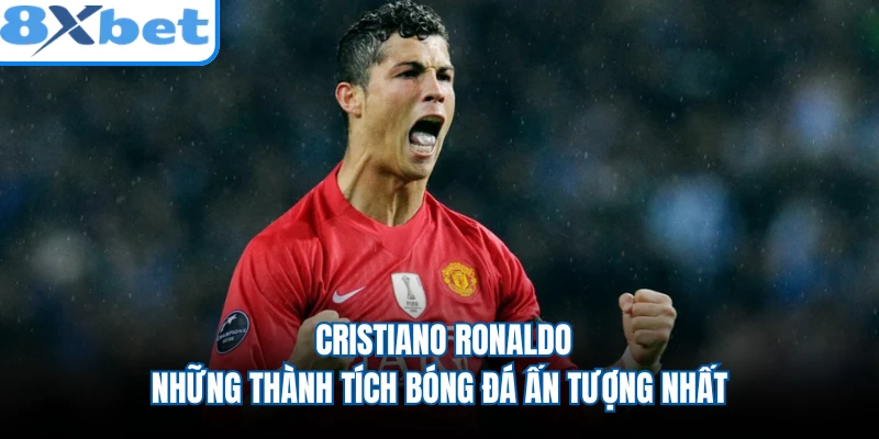 Cristiano Ronaldo - Những Thành Tích Bóng Đá Ấn Tượng Nhất