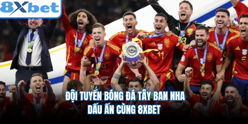 Đội Tuyển Bóng Đá Tây Ban Nha - Dấu Ấn Cùng 8XBET