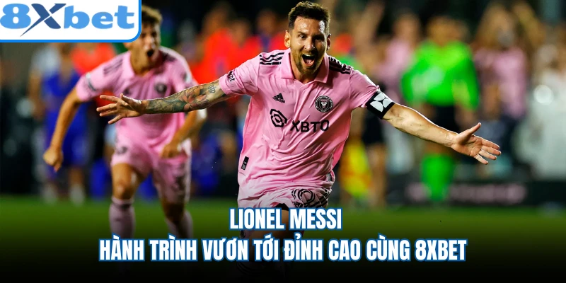 Lionel Messi - Hành Trình Vươn Tới Đỉnh Cao Cùng 8XBET